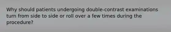 Why should patients undergoing double-contrast examinations turn from side to side or roll over a few times during the procedure?