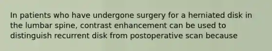 In patients who have undergone surgery for a herniated disk in the lumbar spine, contrast enhancement can be used to distinguish recurrent disk from postoperative scan because