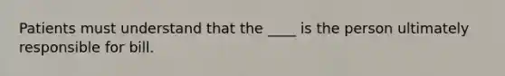 Patients must understand that the ____ is the person ultimately responsible for bill.