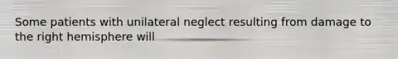 Some patients with unilateral neglect resulting from damage to the right hemisphere will