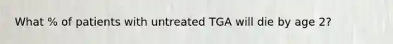 What % of patients with untreated TGA will die by age 2?