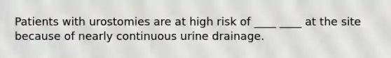 Patients with urostomies are at high risk of ____ ____ at the site because of nearly continuous urine drainage.