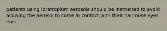 patients using ipratropium aerosols should be instructed to avoid allowing the aerosol to come in contact with their hair nose eyes ears