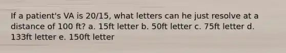 If a patient's VA is 20/15, what letters can he just resolve at a distance of 100 ft? a. 15ft letter b. 50ft letter c. 75ft letter d. 133ft letter e. 150ft letter