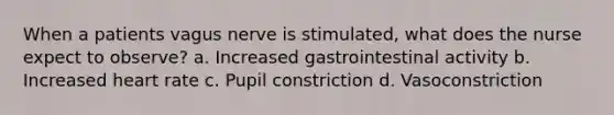 When a patients vagus nerve is stimulated, what does the nurse expect to observe? a. Increased gastrointestinal activity b. Increased heart rate c. Pupil constriction d. Vasoconstriction