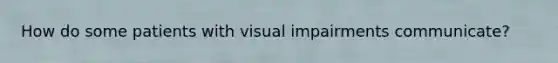 How do some patients with visual impairments communicate?