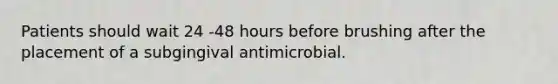 Patients should wait 24 -48 hours before brushing after the placement of a subgingival antimicrobial.