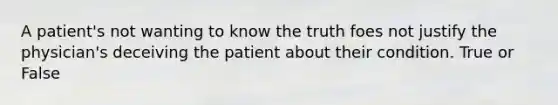 A patient's not wanting to know the truth foes not justify the physician's deceiving the patient about their condition. True or False