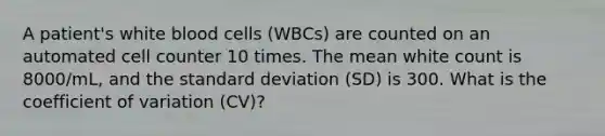 A patient's white blood cells (WBCs) are counted on an automated cell counter 10 times. The mean white count is 8000/mL, and the standard deviation (SD) is 300. What is the coefficient of variation (CV)?