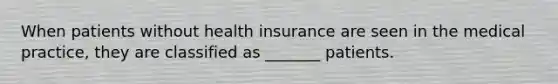 When patients without health insurance are seen in the medical practice, they are classified as _______ patients.