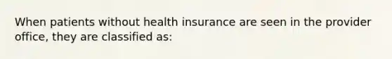 When patients without health insurance are seen in the provider office, they are classified as: