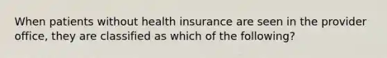 When patients without health insurance are seen in the provider office, they are classified as which of the following?