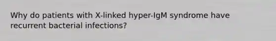 Why do patients with X-linked hyper-IgM syndrome have recurrent bacterial infections?