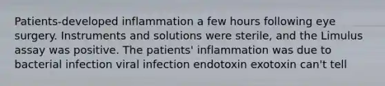 Patients-developed inflammation a few hours following eye surgery. Instruments and solutions were sterile, and the Limulus assay was positive. The patients' inflammation was due to bacterial infection viral infection endotoxin exotoxin can't tell