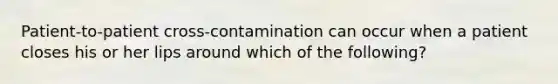 Patient-to-patient cross-contamination can occur when a patient closes his or her lips around which of the following?