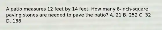 A patio measures 12 feet by 14 feet. How many 8-inch-square paving stones are needed to pave the patio? A. 21 B. 252 C. 32 D. 168