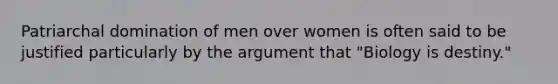 Patriarchal domination of men over women is often said to be justified particularly by the argument that "Biology is destiny."