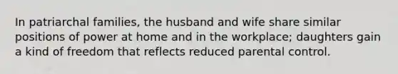 In patriarchal families, the husband and wife share similar positions of power at home and in the workplace; daughters gain a kind of freedom that reflects reduced parental control.