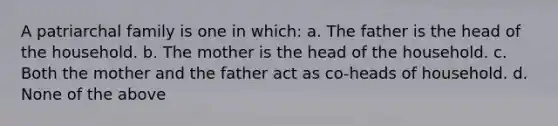 A patriarchal family is one in which: a. The father is the head of the household. b. The mother is the head of the household. c. Both the mother and the father act as co-heads of household. d. None of the above