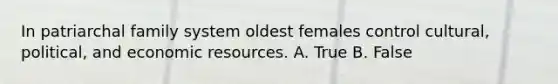 In patriarchal family system oldest females control cultural, political, and economic resources. A. True B. False