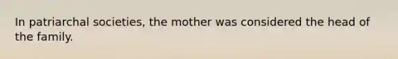 In patriarchal societies, the mother was considered the head of the family.