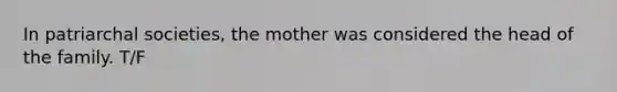 In patriarchal societies, the mother was considered the head of the family. T/F