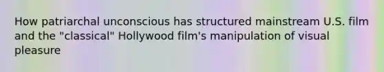 How patriarchal unconscious has structured mainstream U.S. film and the "classical" Hollywood film's manipulation of visual pleasure