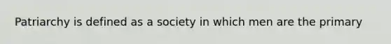 Patriarchy is defined as a society in which men are the primary