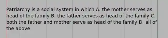 Patriarchy is a social system in which A. the mother serves as head of the family B. the father serves as head of the family C. both the father and mother serve as head of the family D. all of the above