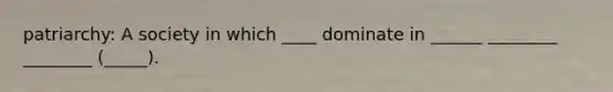 patriarchy: A society in which ____ dominate in ______ ________ ________ (_____).