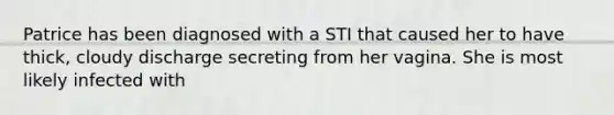 Patrice has been diagnosed with a STI that caused her to have thick, cloudy discharge secreting from her vagina. She is most likely infected with