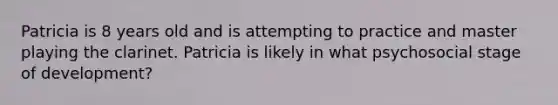 Patricia is 8 years old and is attempting to practice and master playing the clarinet. Patricia is likely in what psychosocial stage of development?