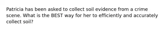 Patricia has been asked to collect soil evidence from a crime scene. What is the BEST way for her to efficiently and accurately collect soil?