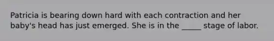 Patricia is bearing down hard with each contraction and her baby's head has just emerged. She is in the _____ stage of labor.