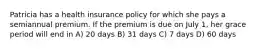 Patricia has a health insurance policy for which she pays a semiannual premium. If the premium is due on July 1, her grace period will end in A) 20 days B) 31 days C) 7 days D) 60 days