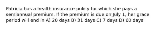 Patricia has a health insurance policy for which she pays a semiannual premium. If the premium is due on July 1, her grace period will end in A) 20 days B) 31 days C) 7 days D) 60 days