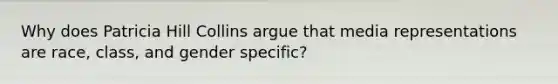 Why does Patricia Hill Collins argue that media representations are race, class, and gender specific?