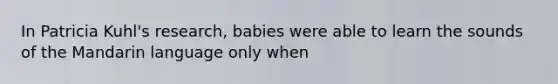 In Patricia Kuhl's research, babies were able to learn the sounds of the Mandarin language only when