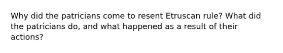 Why did the patricians come to resent Etruscan rule? What did the patricians do, and what happened as a result of their actions?