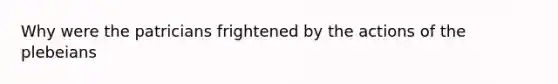 Why were the patricians frightened by the actions of the plebeians