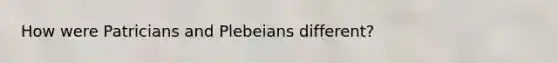 How were Patricians and Plebeians different?