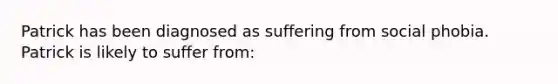 Patrick has been diagnosed as suffering from social phobia. Patrick is likely to suffer from: