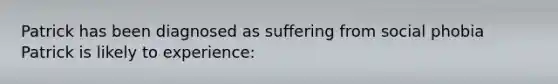 Patrick has been diagnosed as suffering from social phobia Patrick is likely to experience: