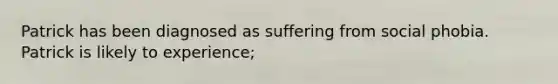 Patrick has been diagnosed as suffering from social phobia. Patrick is likely to experience;