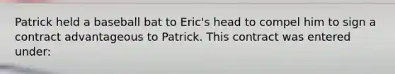 Patrick held a baseball bat to Eric's head to compel him to sign a contract advantageous to Patrick. This contract was entered under: