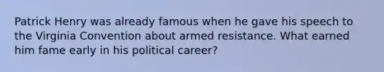 Patrick Henry was already famous when he gave his speech to the Virginia Convention about armed resistance. What earned him fame early in his political career?