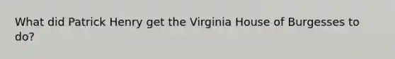 What did Patrick Henry get the Virginia House of Burgesses to do?