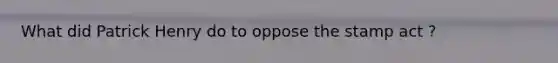 What did Patrick Henry do to oppose the stamp act ?