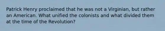 Patrick Henry proclaimed that he was not a Virginian, but rather an American. What unified the colonists and what divided them at the time of the Revolution?