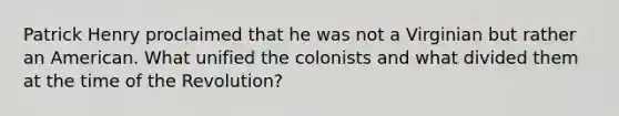 Patrick Henry proclaimed that he was not a Virginian but rather an American. What unified the colonists and what divided them at the time of the Revolution?